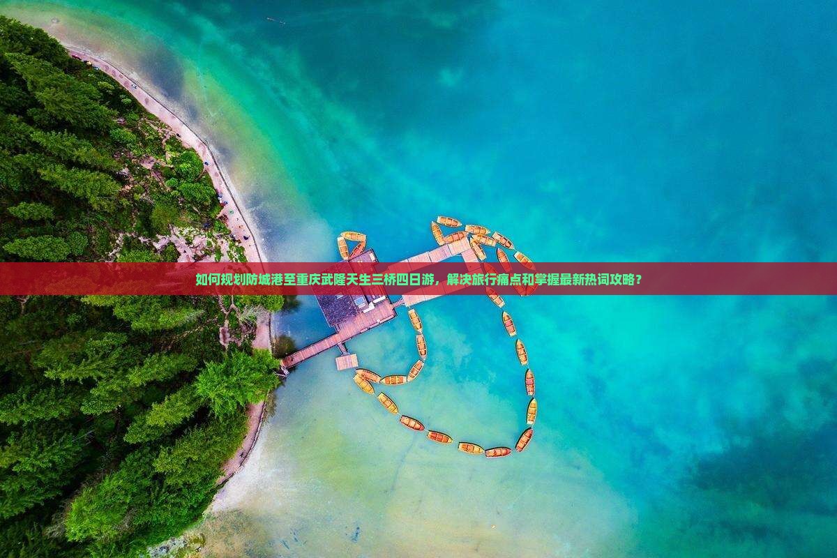 如何规划防城港至重庆武隆天生三桥四日游，解决旅行痛点和掌握最新热词攻略？