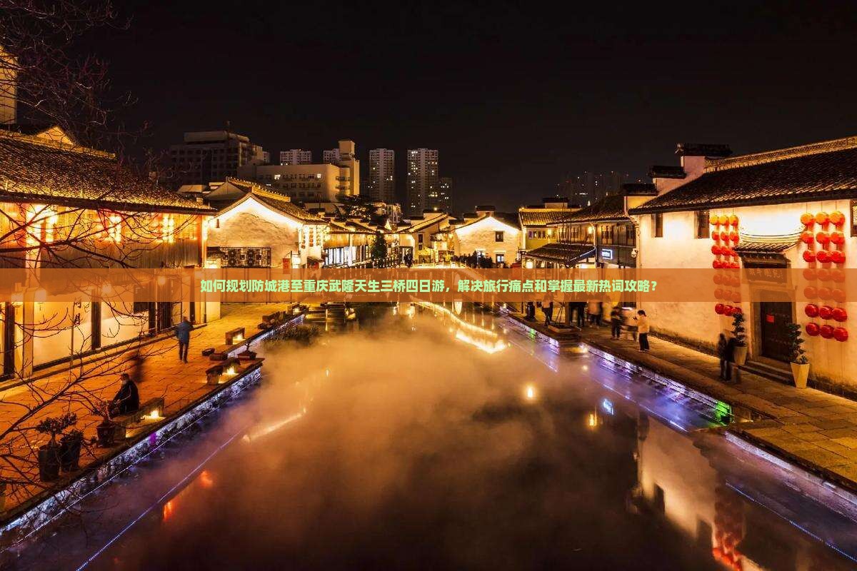 如何规划防城港至重庆武隆天生三桥四日游，解决旅行痛点和掌握最新热词攻略？