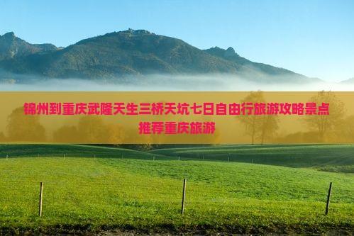 锦州到重庆武隆天生三桥天坑七日自由行旅游攻略景点推荐重庆旅游