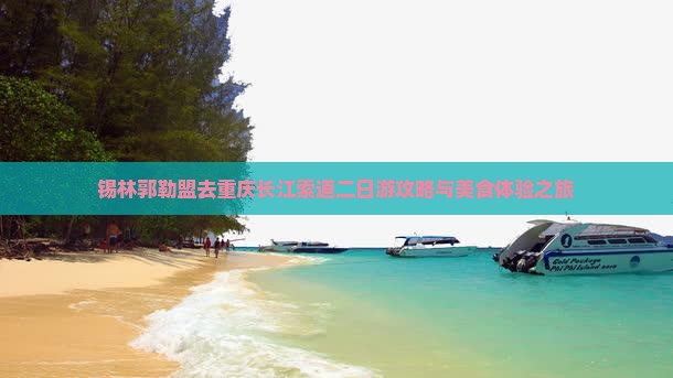 锡林郭勒盟去重庆长江索道二日游攻略与美食体验之旅