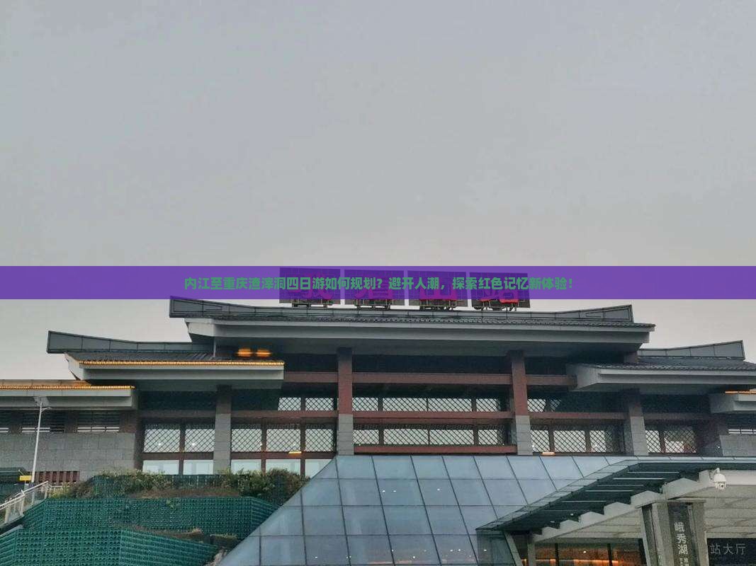 内江至重庆渣滓洞四日游如何规划？避开人潮，探索红色记忆新体验！