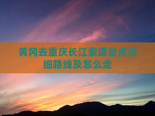 黄冈去重庆长江索道景点详细路线及怎么走