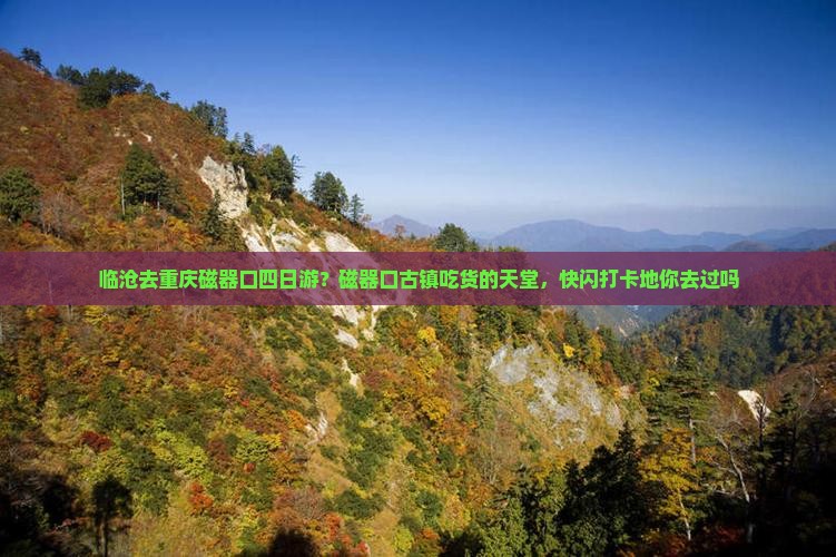 临沧去重庆磁器口四日游？磁器口古镇吃货的天堂，快闪打卡地你去过吗