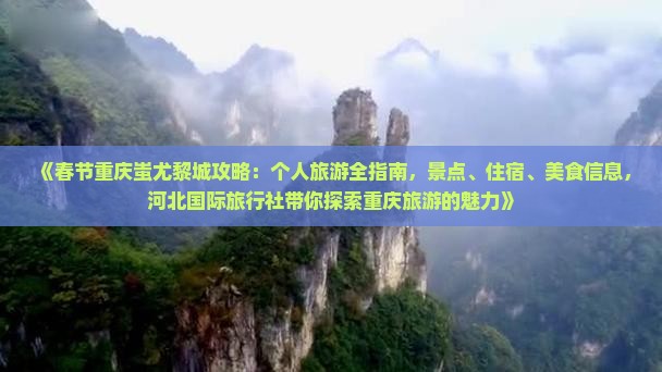 《春节重庆蚩尤黎城攻略：个人旅游全指南，景点、住宿、美食信息，河北国际旅行社带你探索重庆旅游的魅力》