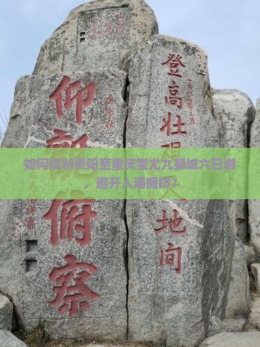 如何规划贵阳至重庆蚩尤九黎城六日游，避开人潮拥挤？