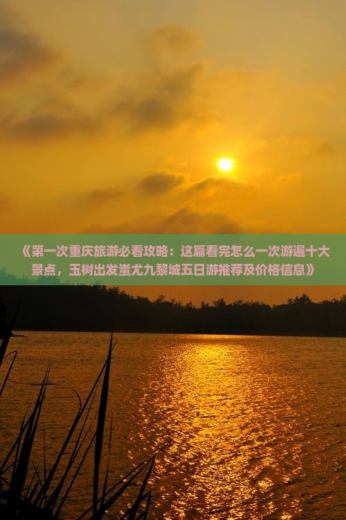 《第一次重庆旅游必看攻略：这篇看完怎么一次游遍十大景点，玉树出发蚩尤九黎城五日游推荐及价格信息》