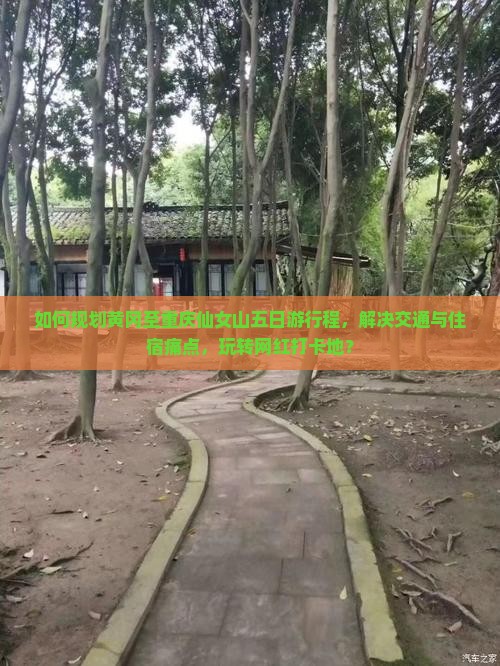 如何规划黄冈至重庆仙女山五日游行程，解决交通与住宿痛点，玩转网红打卡地？