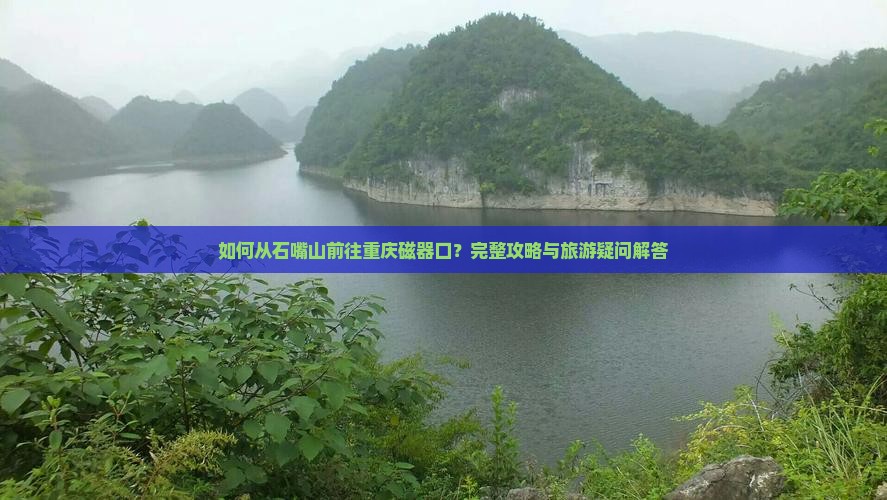 如何从石嘴山前往重庆磁器口？完整攻略与旅游疑问解答