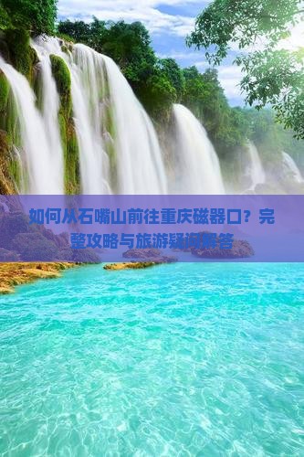 如何从石嘴山前往重庆磁器口？完整攻略与旅游疑问解答