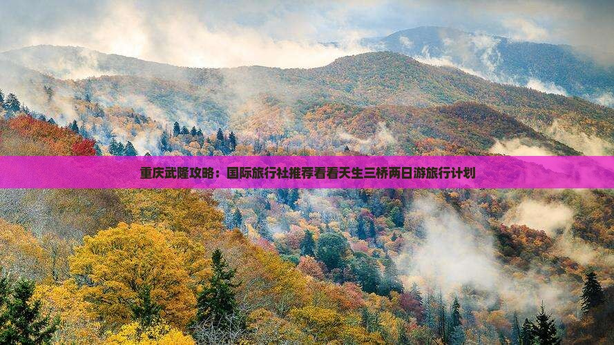 重庆武隆攻略：国际旅行社推荐看看天生三桥两日游旅行计划