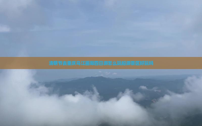 清明节去重庆乌江画廊四日游怎么玩船游景区好玩吗