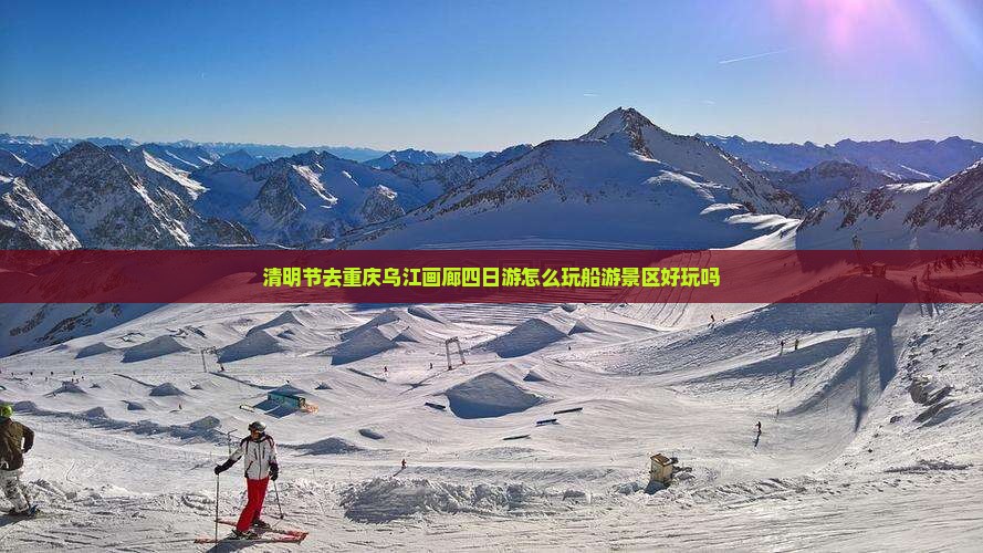 清明节去重庆乌江画廊四日游怎么玩船游景区好玩吗
