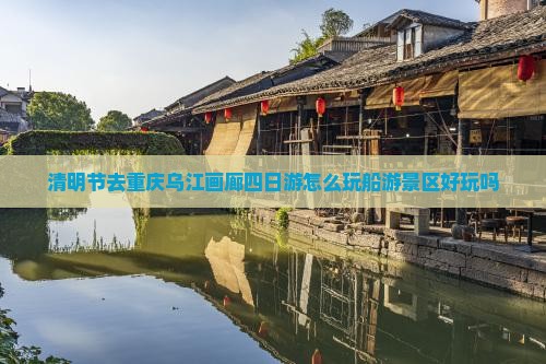 清明节去重庆乌江画廊四日游怎么玩船游景区好玩吗