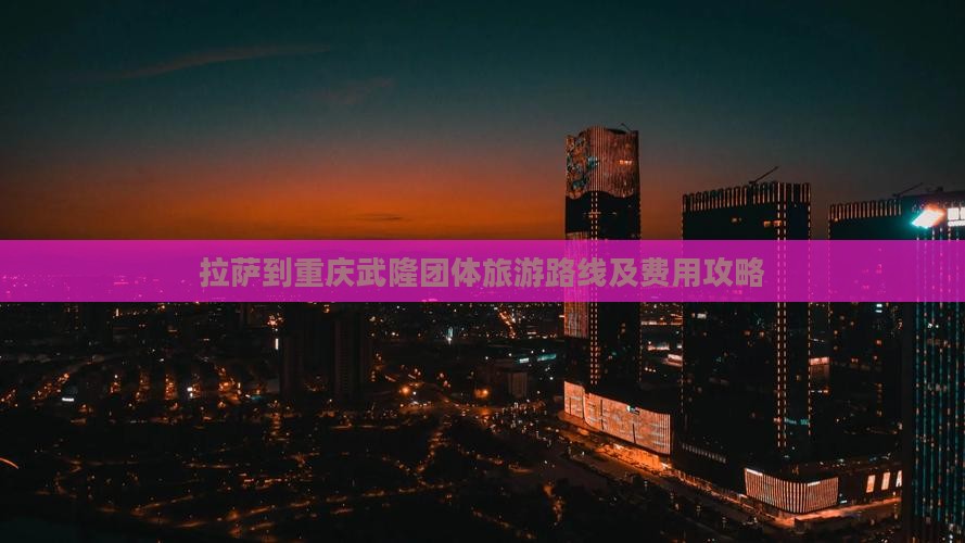 拉萨到重庆武隆团体旅游路线及费用攻略