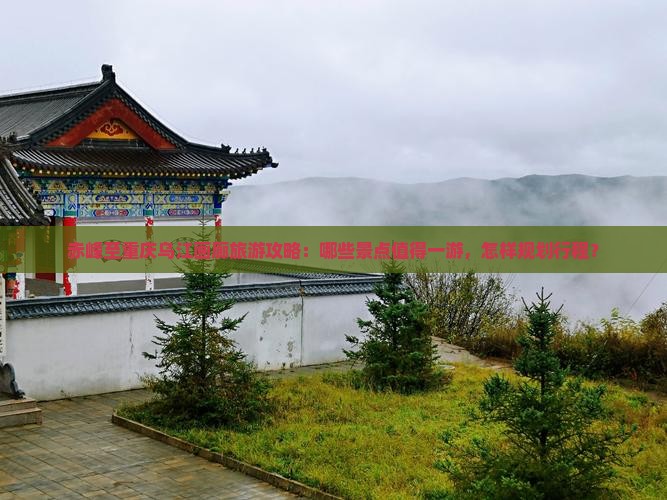 赤峰至重庆乌江画廊旅游攻略：哪些景点值得一游，怎样规划行程？