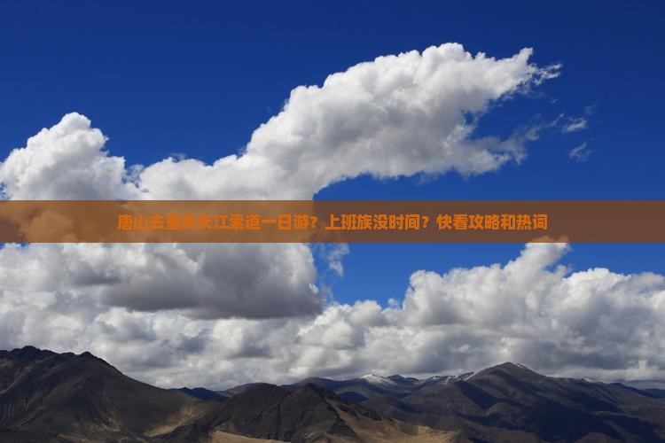 唐山去重庆长江索道一日游？上班族没时间？快看攻略和热词