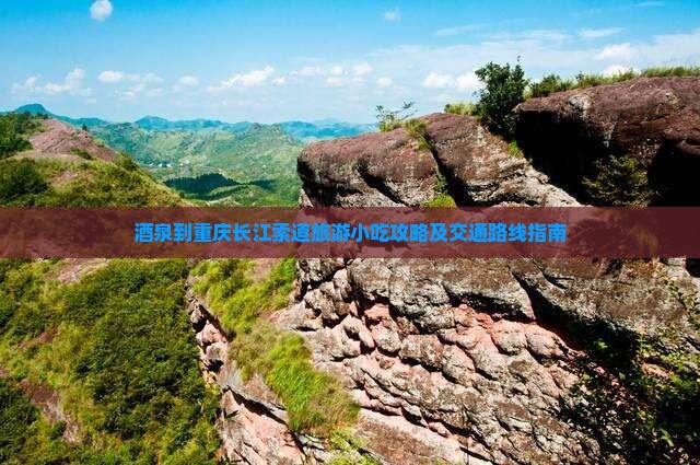 酒泉到重庆长江索道旅游小吃攻略及交通路线指南