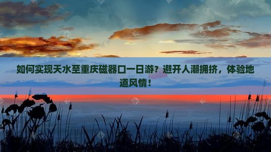 如何实现天水至重庆磁器口一日游？避开人潮拥挤，体验地道风情！