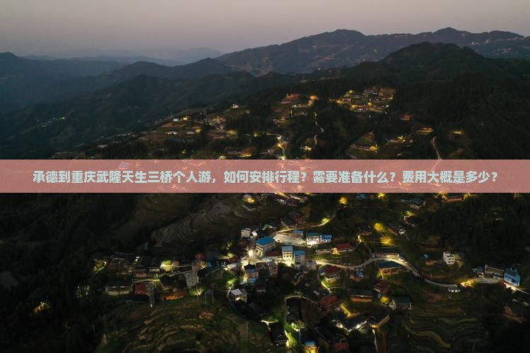 承德到重庆武隆天生三桥个人游，如何安排行程？需要准备什么？费用大概是多少？
