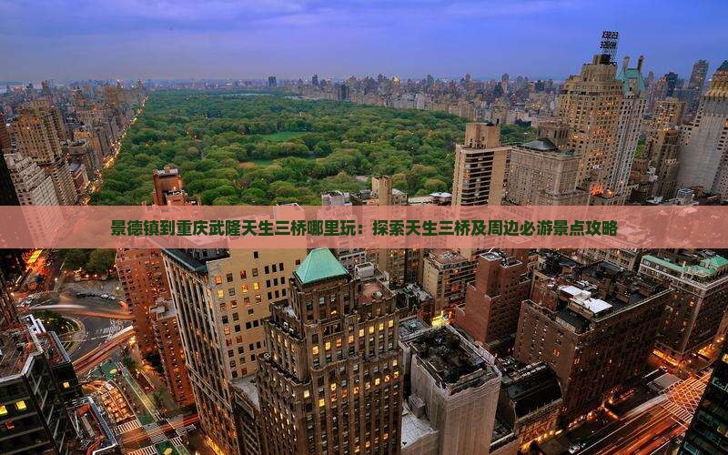 景德镇到重庆武隆天生三桥哪里玩：探索天生三桥及周边必游景点攻略