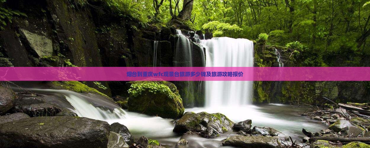 烟台到重庆wfc观景台旅游多少钱及旅游攻略报价