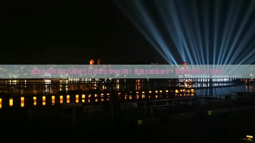 普洱去重庆蚩尤九黎城七日游怎么安排行程？费用大概是多少？需要提前预订门票吗？