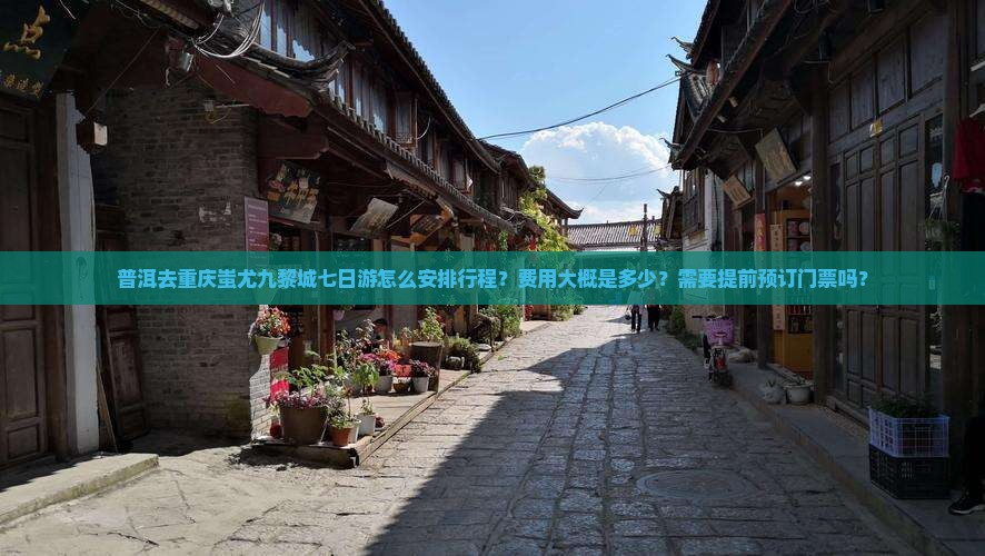 普洱去重庆蚩尤九黎城七日游怎么安排行程？费用大概是多少？需要提前预订门票吗？