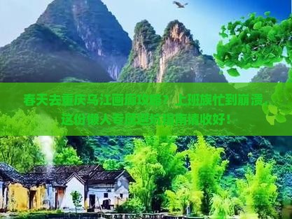春天去重庆乌江画廊攻略？上班族忙到崩溃，这份懒人专属避坑指南请收好！