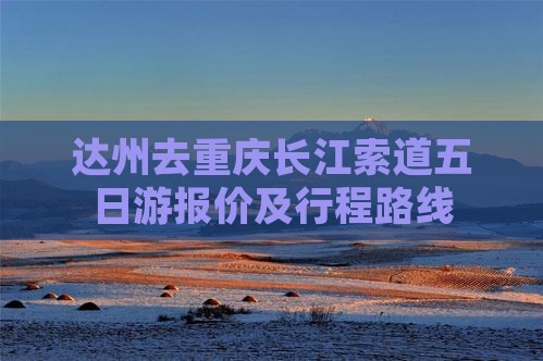 达州去重庆长江索道五日游报价及行程路线