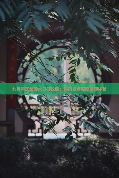 九月重庆武隆六日游攻略：热门景点深度旅游体验