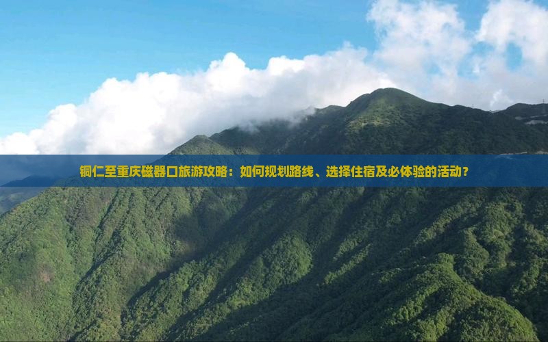铜仁至重庆磁器口旅游攻略：如何规划路线、选择住宿及必体验的活动？