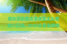 锡林郭勒盟去重庆蚩尤九黎城六日游