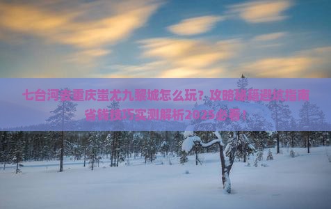 七台河去重庆蚩尤九黎城哪里玩 七台河去重庆蚩尤九黎城哪里玩
