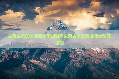东营去重庆渣滓洞大型旅游团