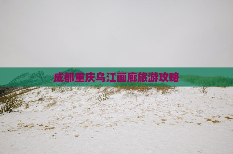 成都到重庆乌江画廊攻略