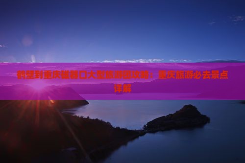 鹤壁到重庆磁器口大型旅游团