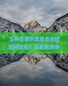 玉林至重庆武隆自由团如何优化？探索解决游客痛点的新玩法！