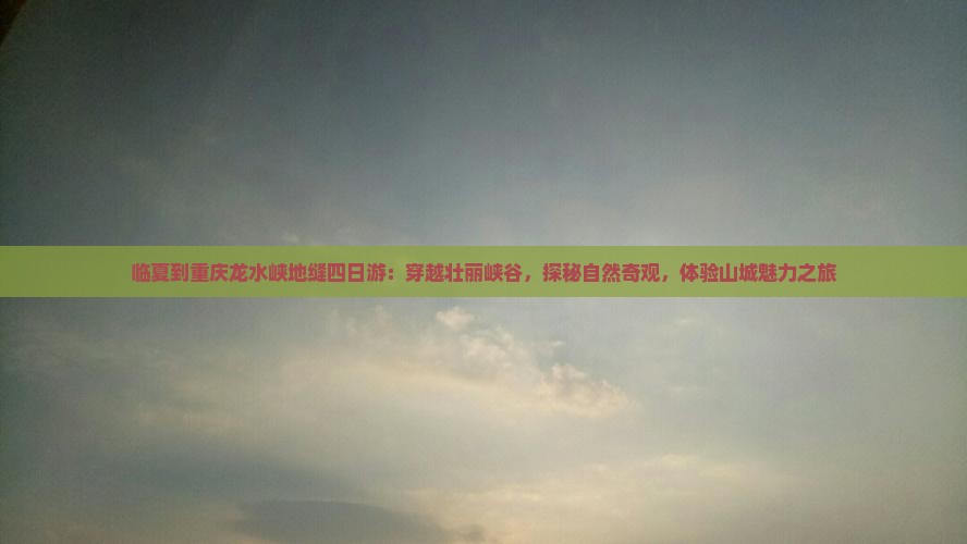 临夏到重庆龙水峡地缝四日游：穿越壮丽峡谷，探秘自然奇观，体验山城魅力之旅