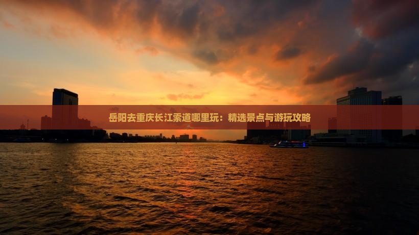 岳阳去重庆长江索道哪里玩：精选景点与游玩攻略