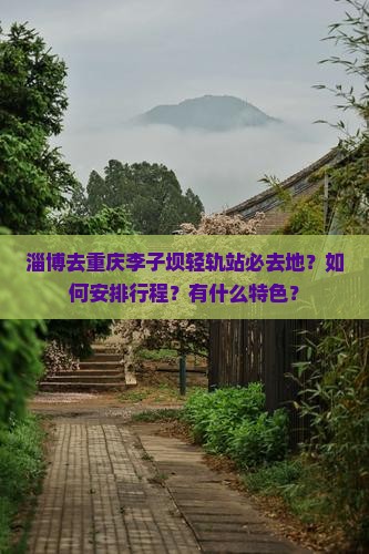 淄博去重庆李子坝轻轨站必去地？如何安排行程？有什么特色？