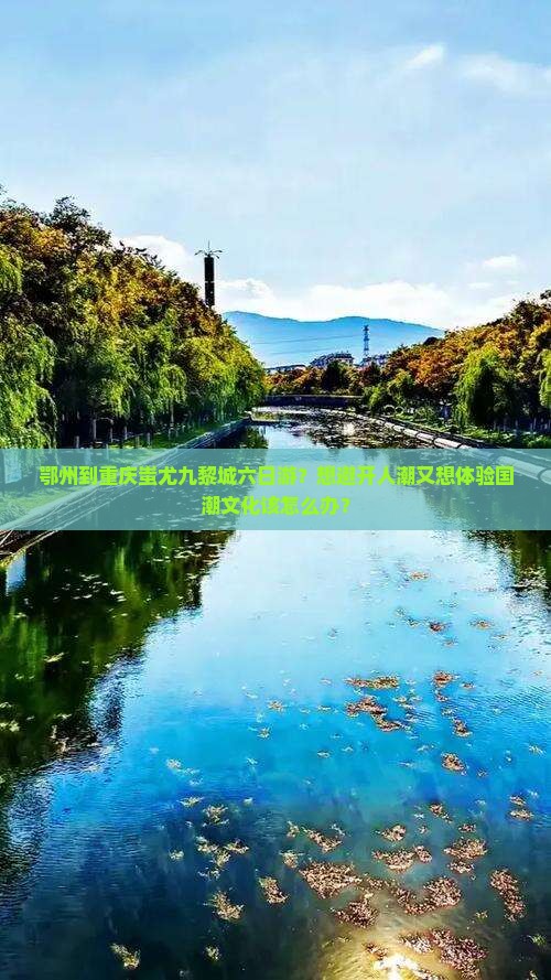 鄂州到重庆蚩尤九黎城六日游？想避开人潮又想体验国潮文化该怎么办？