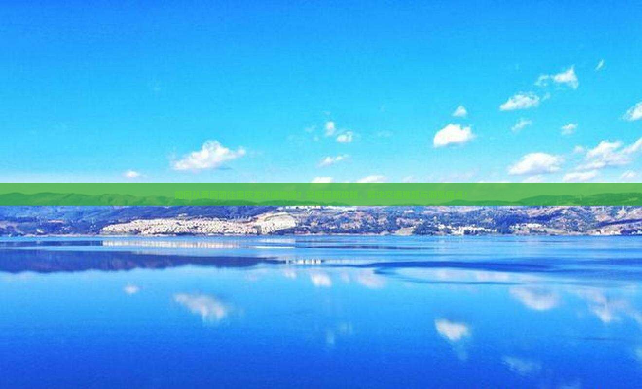 如何从黄冈前往重庆龙水峡地缝？掌握最新攻略，解决交通难题与游览痛点！