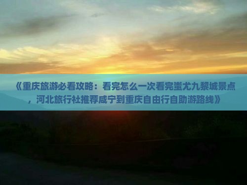 《重庆旅游必看攻略：看完怎么一次看完蚩尤九黎城景点，河北旅行社推荐咸宁到重庆自由行自助游路线》