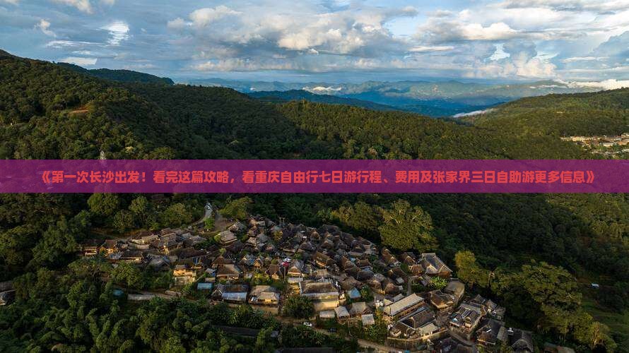 《第一次长沙出发！看完这篇攻略，看重庆自由行七日游行程、费用及张家界三日自助游更多信息》