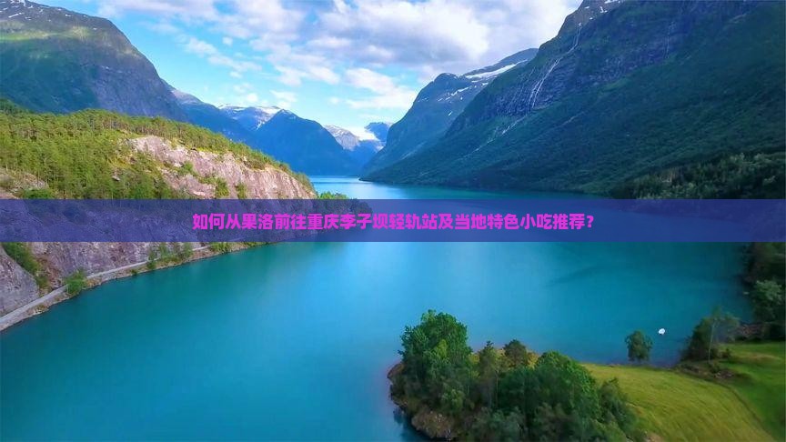 如何从果洛前往重庆李子坝轻轨站及当地特色小吃推荐？