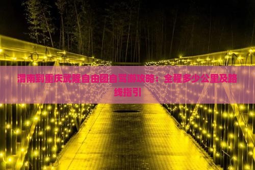 渭南到重庆武隆自由团自驾游攻略：全程多少公里及路线指引