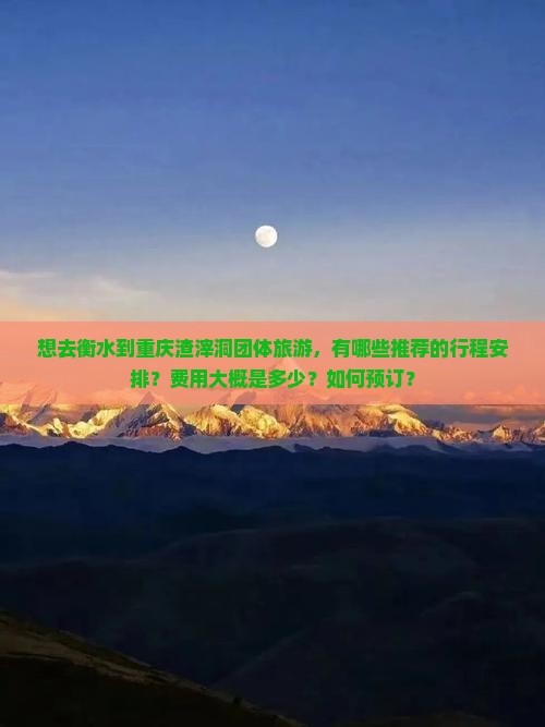 想去衡水到重庆渣滓洞团体旅游，有哪些推荐的行程安排？费用大概是多少？如何预订？