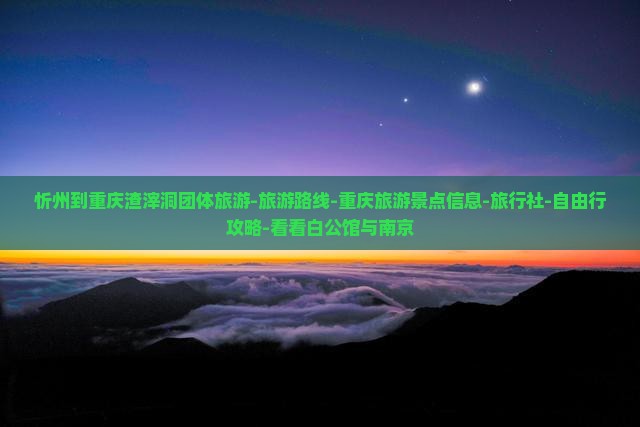 忻州到重庆渣滓洞团体旅游-旅游路线-重庆旅游景点信息-旅行社-自由行攻略-看看白公馆与南京