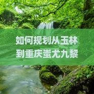 如何规划从玉林到重庆蚩尤九黎城的旅行路线与行程？