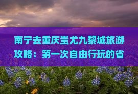 南宁去重庆蚩尤九黎城旅游攻略：第一次自由行玩的省钱更多推荐景点看看信息